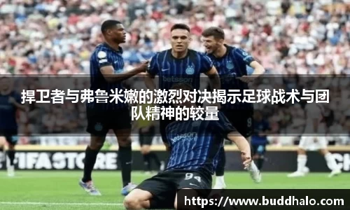 捍卫者与弗鲁米嫩的激烈对决揭示足球战术与团队精神的较量
